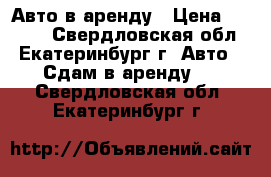 Авто в аренду › Цена ­ 1 000 - Свердловская обл., Екатеринбург г. Авто » Сдам в аренду   . Свердловская обл.,Екатеринбург г.